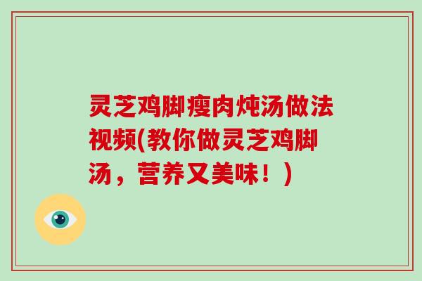 灵芝鸡脚瘦肉炖汤做法视频(教你做灵芝鸡脚汤,营养又美味!)