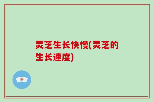 灵芝生长快慢(灵芝的生长速度)