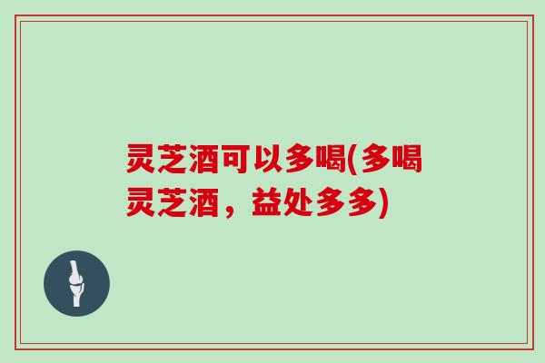 灵芝酒可以多喝(多喝灵芝酒,益处多多)