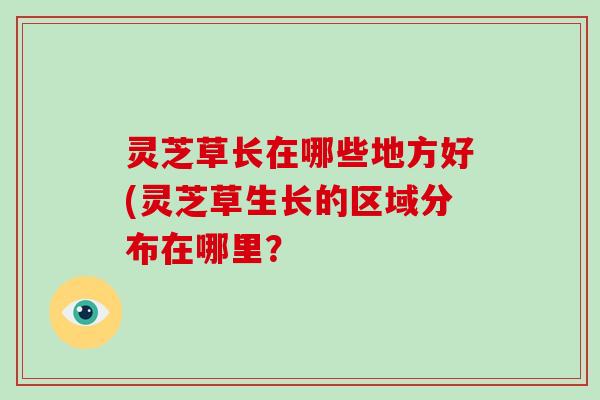灵芝草长在哪些地方好(灵芝草生长的区域分布在哪里?