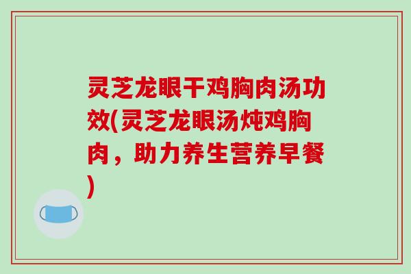 灵芝龙眼干鸡胸肉汤功效(灵芝龙眼汤炖鸡胸肉,助力养生营养早餐)