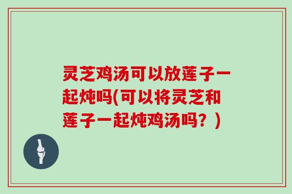灵芝鸡汤可以放莲子一起炖吗(可以将灵芝和莲子一起炖鸡汤吗?)