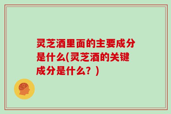 灵芝酒里面的主要成分是什么(灵芝酒的关键成分是什么？)