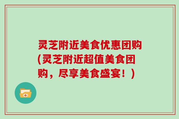 灵芝附近美食优惠团购(灵芝附近超值美食团购，尽享美食盛宴！)