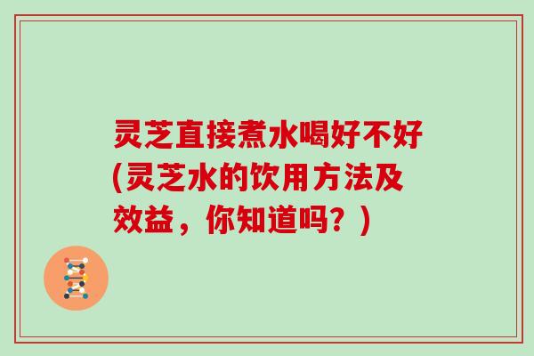 灵芝直接煮水喝好不好(灵芝水的饮用方法及效益,你知道吗?)