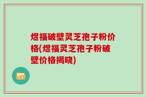 煜福破壁灵芝孢子粉价格(煜福灵芝孢子粉破壁价格揭晓)