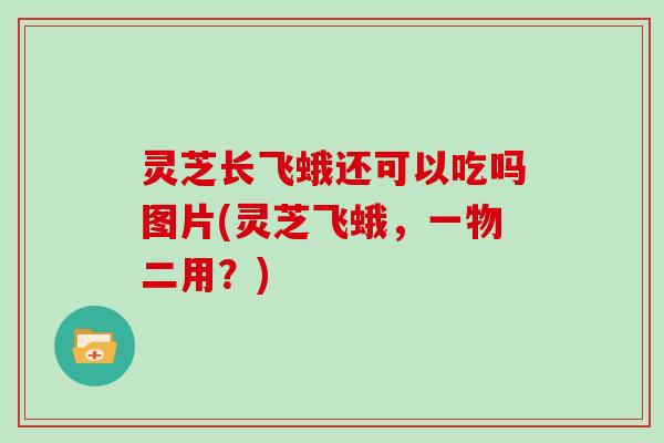 灵芝长飞蛾还可以吃吗图片(灵芝飞蛾,一物二用?)