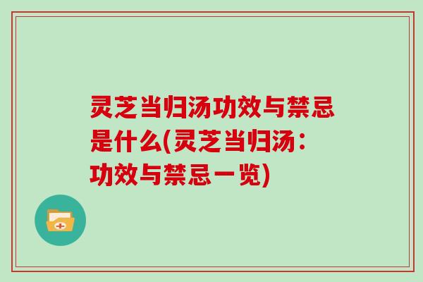灵芝当归汤功效与禁忌是什么(灵芝当归汤:功效与禁忌一览)