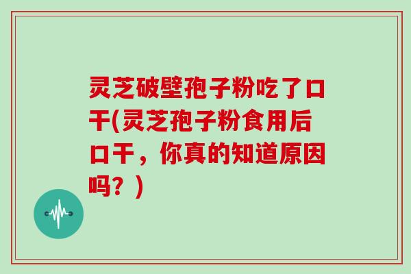 灵芝破壁孢子粉吃了口干(灵芝孢子粉食用后口干,你真的知道原因吗?)
