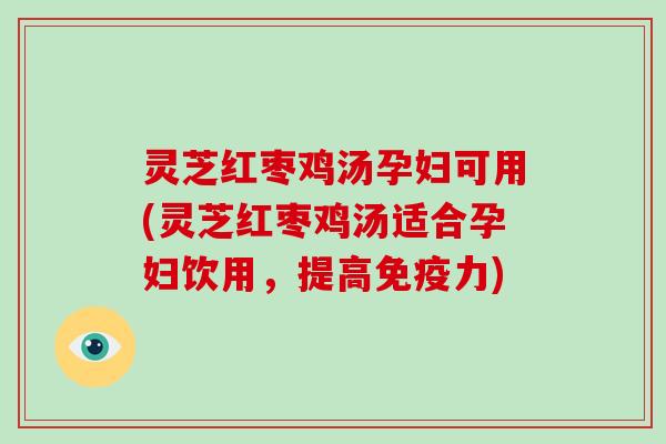 灵芝红枣鸡汤孕妇可用(灵芝红枣鸡汤适合孕妇饮用，提高免疫力)