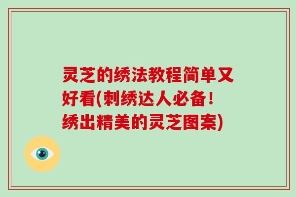灵芝的绣法教程简单又好看(刺绣达人必备！绣出精美的灵芝图案)