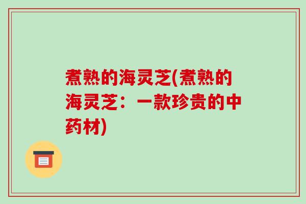 煮熟的海灵芝(煮熟的海灵芝:一款珍贵的中药材)