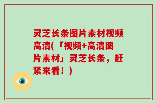 灵芝长条图片素材视频高清(「视频+高清图片素材」灵芝长条,赶紧来看!)