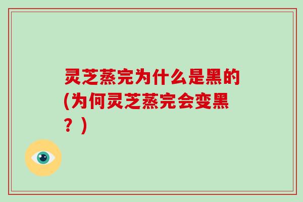 灵芝蒸完为什么是黑的(为何灵芝蒸完会变黑?)