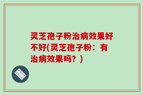 灵芝孢子粉治病效果好不好(灵芝孢子粉:有治病效果吗?)