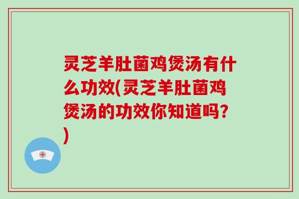 灵芝羊肚菌鸡煲汤有什么功效(灵芝羊肚菌鸡煲汤的功效你知道吗?)