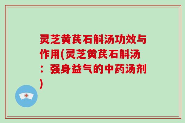 灵芝黄芪石斛汤功效与作用(灵芝黄芪石斛汤:强身益气的中药汤剂)