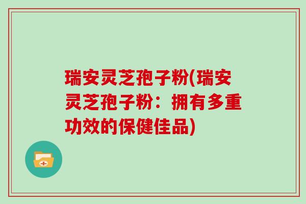 瑞安灵芝孢子粉(瑞安灵芝孢子粉:拥有多重功效的保健佳品)