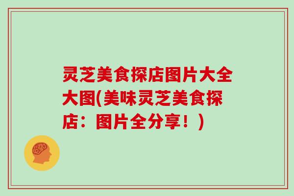 灵芝美食探店图片大全大图(美味灵芝美食探店：图片全分享！)