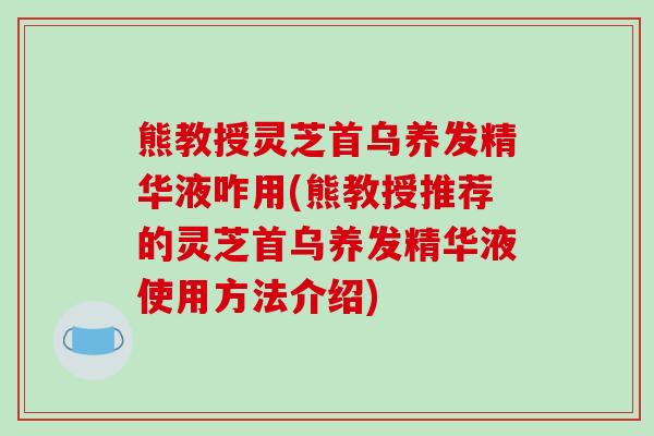 熊教授灵芝首乌养发精华液咋用(熊教授推荐的灵芝首乌养发精华液使用方法介绍)