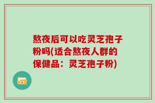 熬夜后可以吃灵芝孢子粉吗(适合熬夜人群的保健品：灵芝孢子粉)