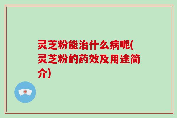 灵芝粉能治什么病呢(灵芝粉的药效及用途简介)