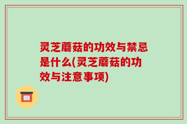 灵芝蘑菇的功效与禁忌是什么(灵芝蘑菇的功效与注意事项)