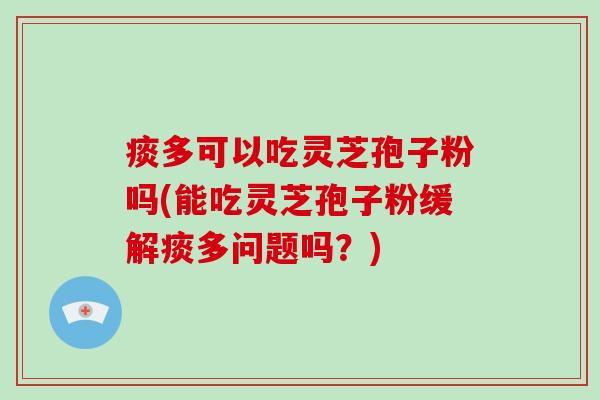 痰多可以吃灵芝孢子粉吗(能吃灵芝孢子粉缓解痰多问题吗？)