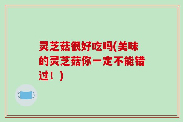 灵芝菇很好吃吗(美味的灵芝菇你一定不能错过！)