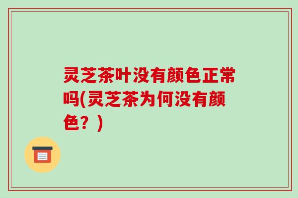 灵芝茶叶没有颜色正常吗(灵芝茶为何没有颜色？)