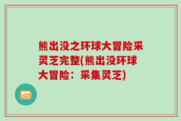 熊出没之环球大冒险采灵芝完整(熊出没环球大冒险：采集灵芝)