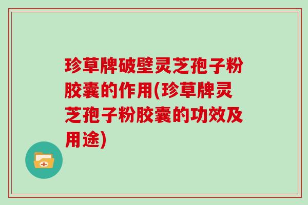 珍草牌破壁灵芝孢子粉胶囊的作用(珍草牌灵芝孢子粉胶囊的功效及用途)