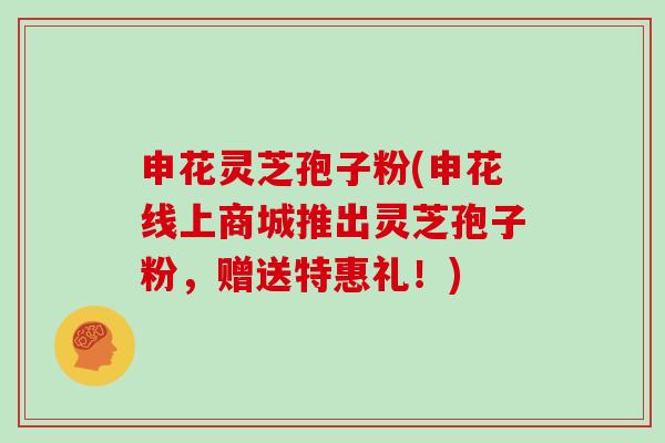 申花灵芝孢子粉(申花线上商城推出灵芝孢子粉,赠送特惠礼!)