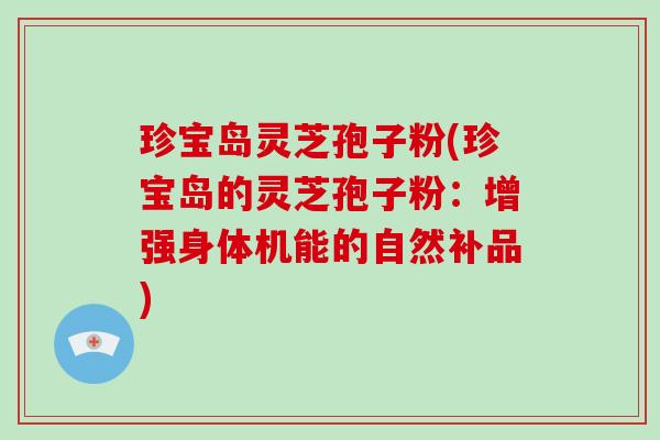 珍宝岛灵芝孢子粉(珍宝岛的灵芝孢子粉:增强身体机能的自然补品)