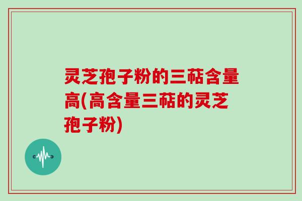 灵芝孢子粉的三萜含量高(高含量三萜的灵芝孢子粉)