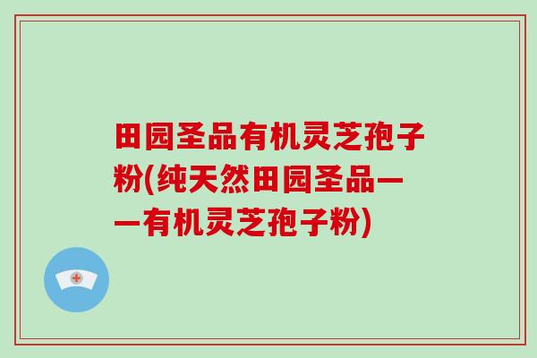 田园圣品有机灵芝孢子粉(纯天然田园圣品——有机灵芝孢子粉)