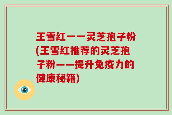 王雪红一一灵芝孢子粉(王雪红推荐的灵芝孢子粉——提升免疫力的健康秘籍)