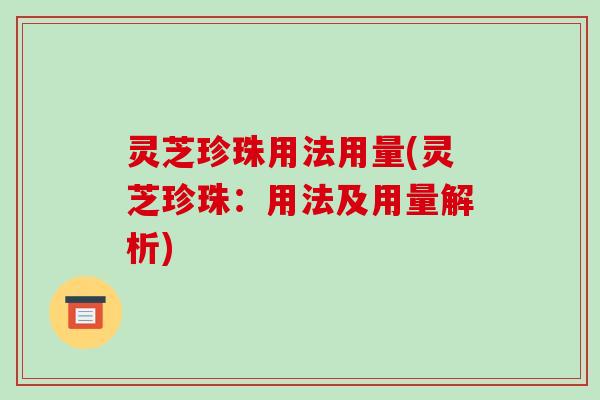 灵芝珍珠用法用量(灵芝珍珠:用法及用量解析)