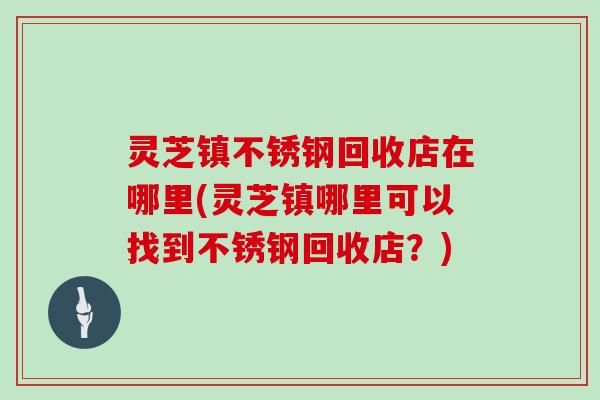灵芝镇不锈钢回收店在哪里(灵芝镇哪里可以找到不锈钢回收店？)