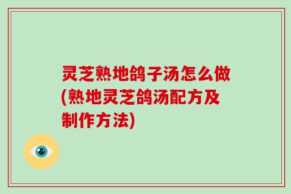 灵芝熟地鸽子汤怎么做(熟地灵芝鸽汤配方及制作方法)