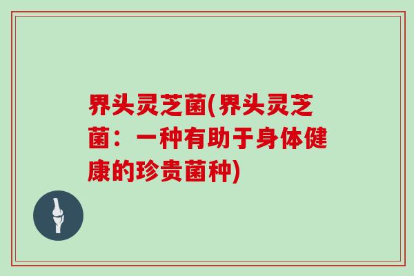 界头灵芝菌(界头灵芝菌：一种有助于身体健康的珍贵菌种)