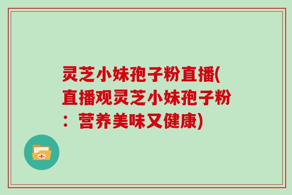 灵芝小妹孢子粉直播(直播观灵芝小妹孢子粉：营养美味又健康)