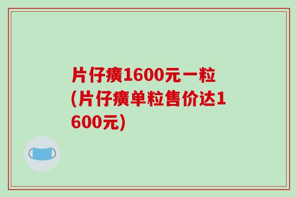 片仔癀1600元一粒(片仔癀单粒售价达1600元)