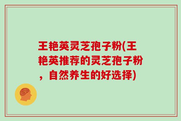 王艳英灵芝孢子粉(王艳英推荐的灵芝孢子粉,自然养生的好选择)