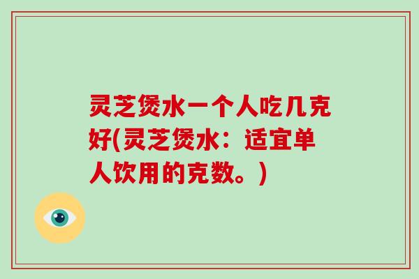 灵芝煲水一个人吃几克好(灵芝煲水:适宜单人饮用的克数。)