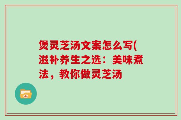 煲灵芝汤文案怎么写(滋补养生之选:美味煮法,教你做灵芝汤