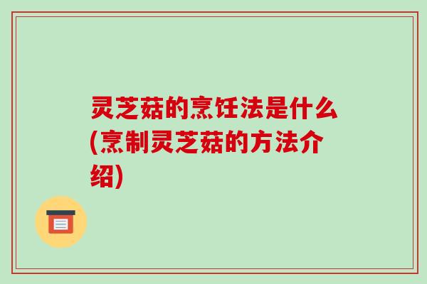 灵芝菇的烹饪法是什么(烹制灵芝菇的方法介绍)