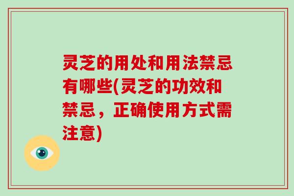灵芝的用处和用法禁忌有哪些(灵芝的功效和禁忌,正确使用方式需注意)