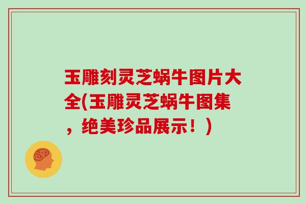 玉雕刻灵芝蜗牛图片大全(玉雕灵芝蜗牛图集,绝美珍品展示!)