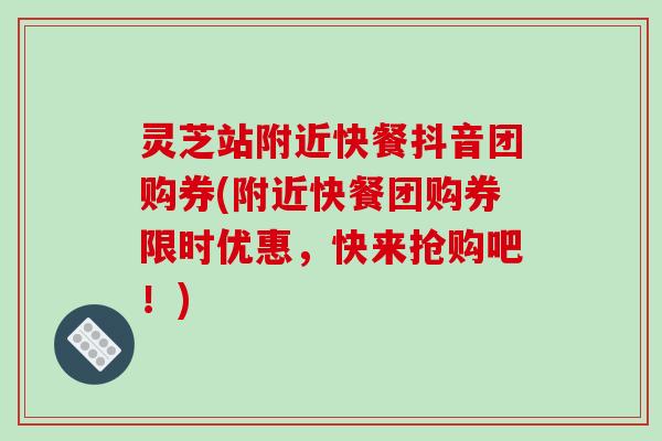 灵芝站附近快餐抖音团购券(附近快餐团购券限时优惠，快来抢购吧！)
